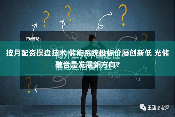 按月配资操盘技术 储能系统投标价屡创新低 光储融合是发展新方向？