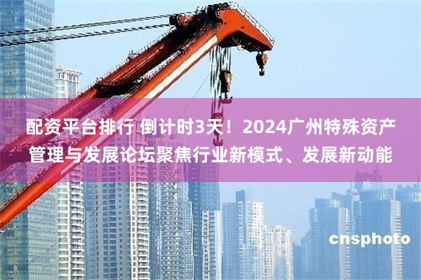 配资平台排行 倒计时3天！2024广州特殊资产管理与发展论坛聚焦行业新模式、发展新动能