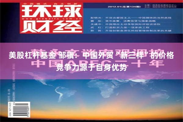 美股杠杆基金 邹骥：中国外贸“新三样”的价格竞争力源于自身优势