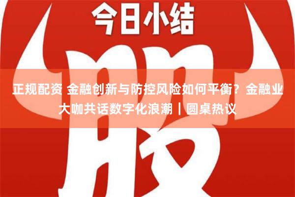 正规配资 金融创新与防控风险如何平衡？金融业大咖共话数字化浪潮｜圆桌热议