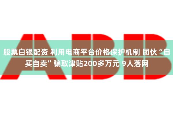 股票白银配资 利用电商平台价格保护机制 团伙“自买自卖”骗取津贴200多万元 9人落网