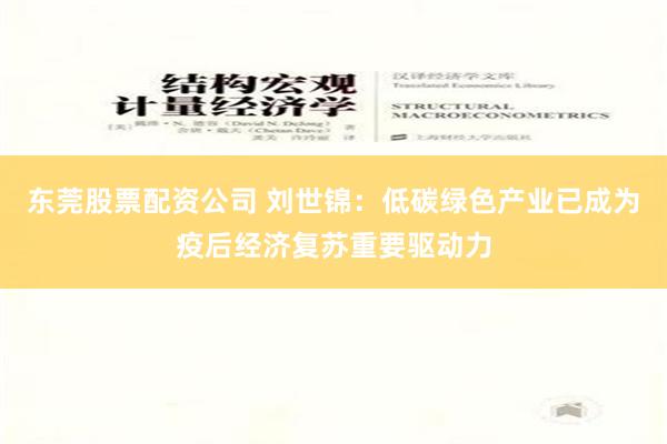 东莞股票配资公司 刘世锦：低碳绿色产业已成为疫后经济复苏重要驱动力