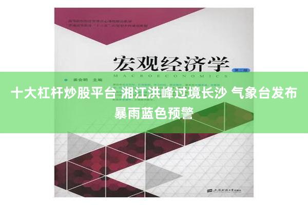 十大杠杆炒股平台 湘江洪峰过境长沙 气象台发布暴雨蓝色预警