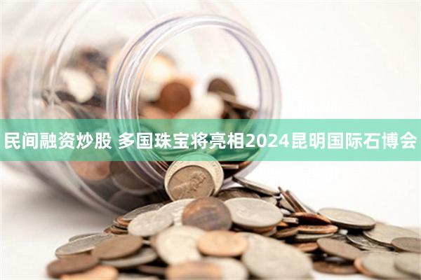 民间融资炒股 多国珠宝将亮相2024昆明国际石博会