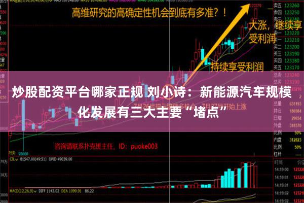 炒股配资平台哪家正规 刘小诗：新能源汽车规模化发展有三大主要“堵点”