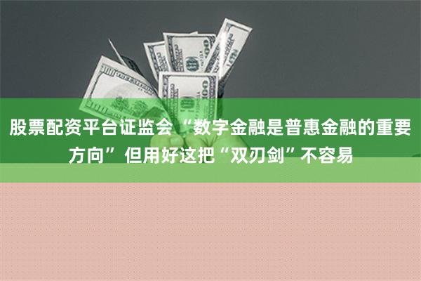 股票配资平台证监会 “数字金融是普惠金融的重要方向” 但用好这把“双刃剑”不容易