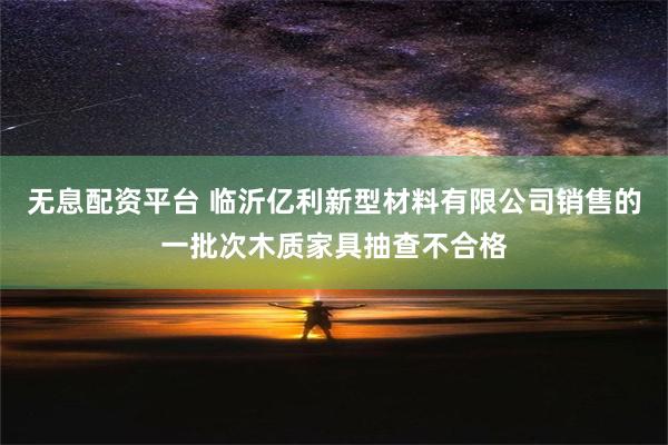 无息配资平台 临沂亿利新型材料有限公司销售的一批次木质家具抽查不合格