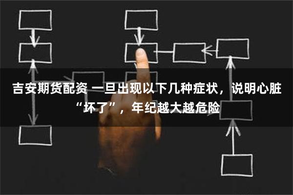 吉安期货配资 一旦出现以下几种症状，说明心脏“坏了”，年纪越大越危险