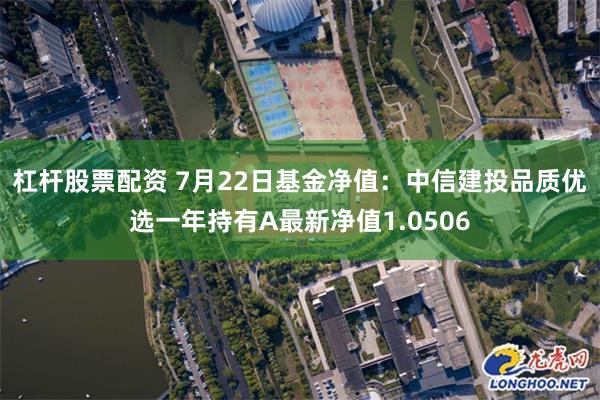 杠杆股票配资 7月22日基金净值：中信建投品质优选一年持有A最新净值1.0506