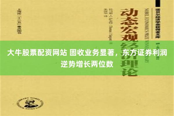 大牛股票配资网站 固收业务显著，东方证券利润逆势增长两位数