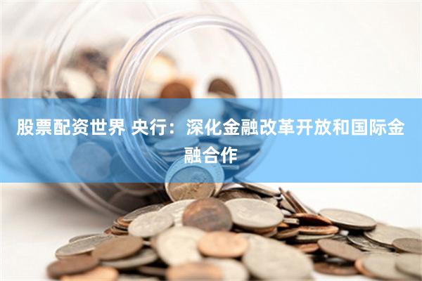 股票配资世界 央行：深化金融改革开放和国际金融合作