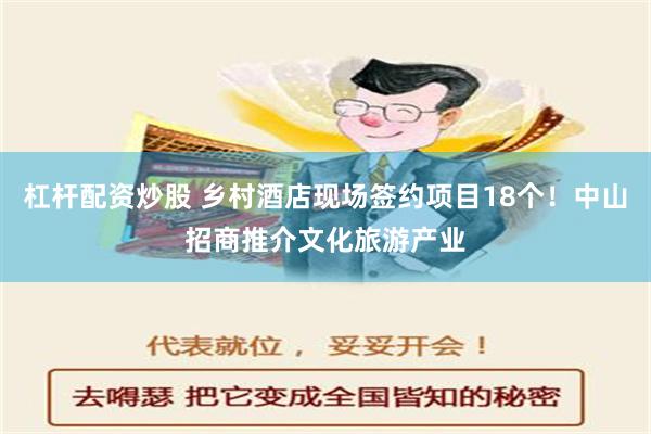 杠杆配资炒股 乡村酒店现场签约项目18个！中山招商推介文化旅游产业