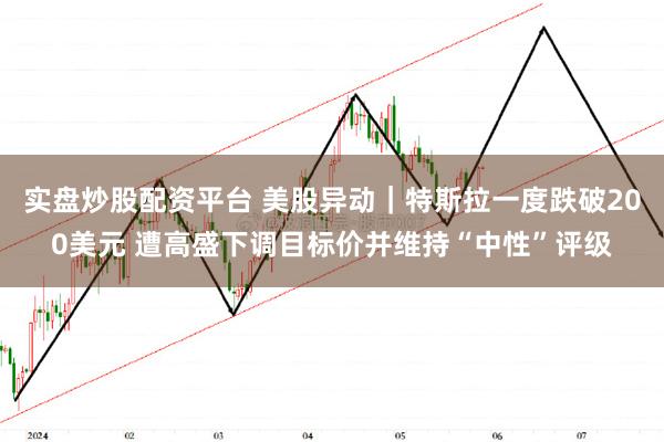 实盘炒股配资平台 美股异动｜特斯拉一度跌破200美元 遭高盛下调目标价并维持“中性”评级