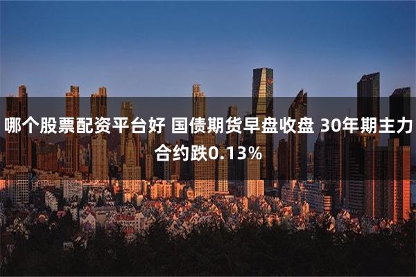 哪个股票配资平台好 国债期货早盘收盘 30年期主力合约跌0.13%