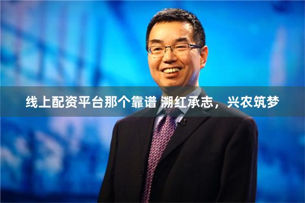 线上配资平台那个靠谱 溯红承志，兴农筑梦