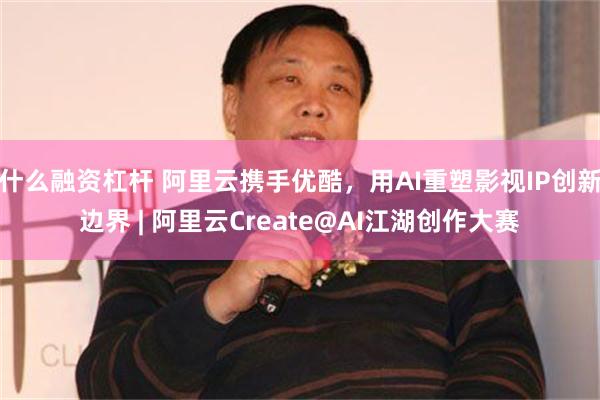 什么融资杠杆 阿里云携手优酷，用AI重塑影视IP创新边界 | 阿里云Create@AI江湖创作大赛