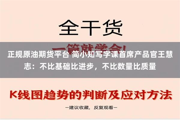 正规原油期货平台 简小知写字课首席产品官王慧志：不比基础比进步，不比数量比质量