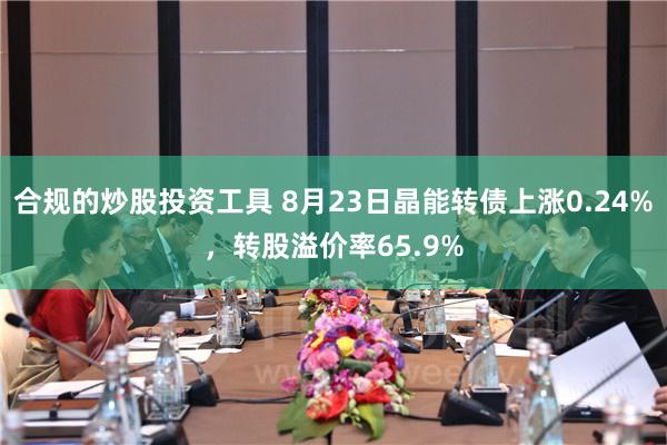 合规的炒股投资工具 8月23日晶能转债上涨0.24%，转股溢价率65.9%