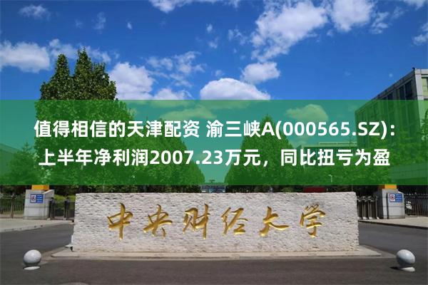 值得相信的天津配资 渝三峡A(000565.SZ)：上半年净利润2007.23万元，同比扭亏为盈