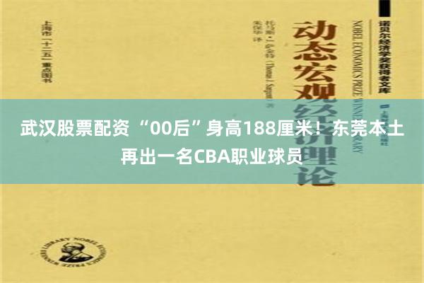 武汉股票配资 “00后”身高188厘米！东莞本土再出一名CBA职业球员