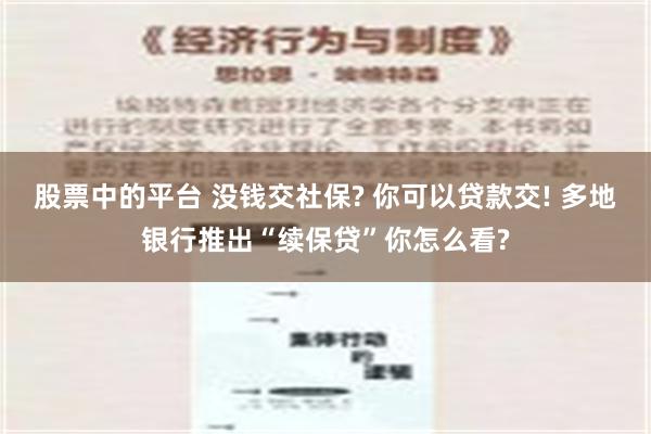 股票中的平台 没钱交社保? 你可以贷款交! 多地银行推出“续保贷”你怎么看?