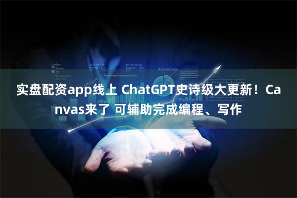 实盘配资app线上 ChatGPT史诗级大更新！Canvas来了 可辅助完成编程、写作