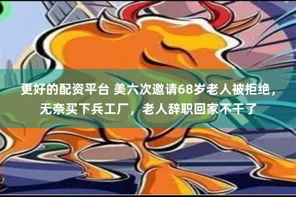 更好的配资平台 美六次邀请68岁老人被拒绝，无奈买下兵工厂，老人辞职回家不干了