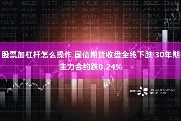 股票加杠杆怎么操作 国债期货收盘全线下跌 30年期主力合约跌0.24%