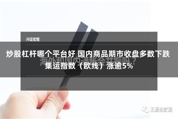 炒股杠杆哪个平台好 国内商品期市收盘多数下跌 集运指数（欧线）涨逾5%