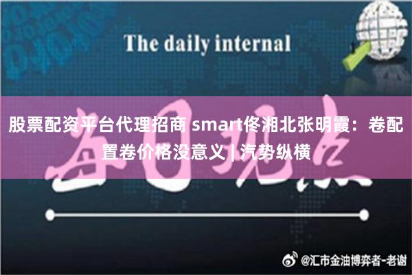 股票配资平台代理招商 smart佟湘北张明霞：卷配置卷价格没意义 | 汽势纵横