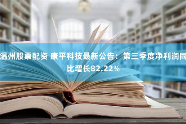 温州股票配资 康平科技最新公告：第三季度净利润同比增长82.22%