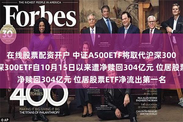 在线股票配资开户 中证A500ETF将取代沪深300ETF？华泰柏瑞沪深300ETF自10月15日以来遭净赎回304亿元 位居股票ETF净流出第一名