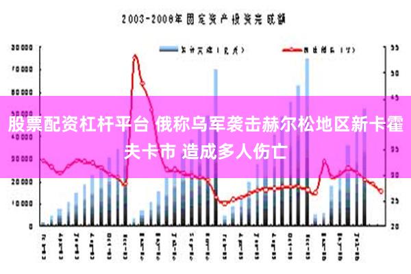 股票配资杠杆平台 俄称乌军袭击赫尔松地区新卡霍夫卡市 造成多人伤亡