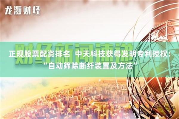 正规股票配资排名  中天科技获得发明专利授权：“自动筛除断纤装置及方法”