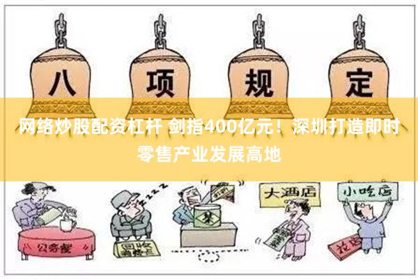 网络炒股配资杠杆 剑指400亿元！深圳打造即时零售产业发展高地