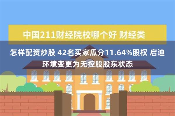 怎样配资炒股 42名买家瓜分11.64%股权 启迪环境变更为无控股股东状态