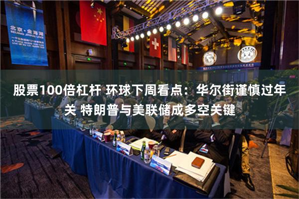 股票100倍杠杆 环球下周看点：华尔街谨慎过年关 特朗普与美联储成多空关键