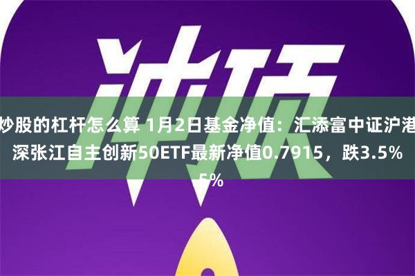 炒股的杠杆怎么算 1月2日基金净值：汇添富中证沪港深张江自主创新50ETF最新净值0.7915，跌3.5%