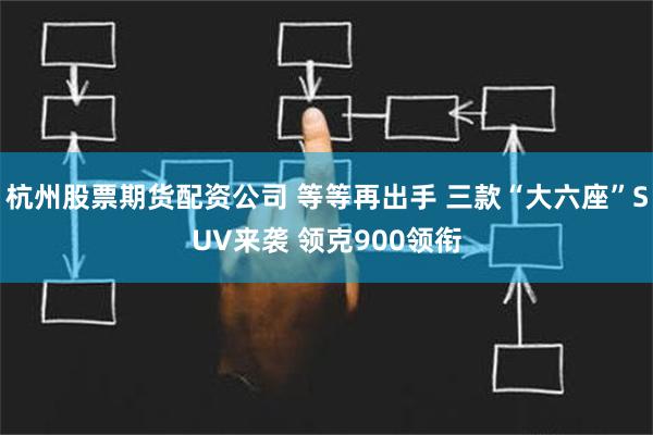 杭州股票期货配资公司 等等再出手 三款“大六座”SUV来袭 领克900领衔