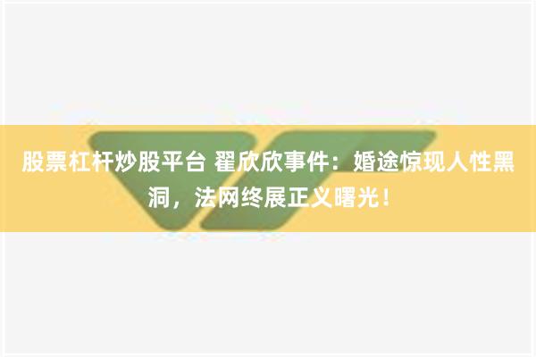 股票杠杆炒股平台 翟欣欣事件：婚途惊现人性黑洞，法网终展正义曙光！