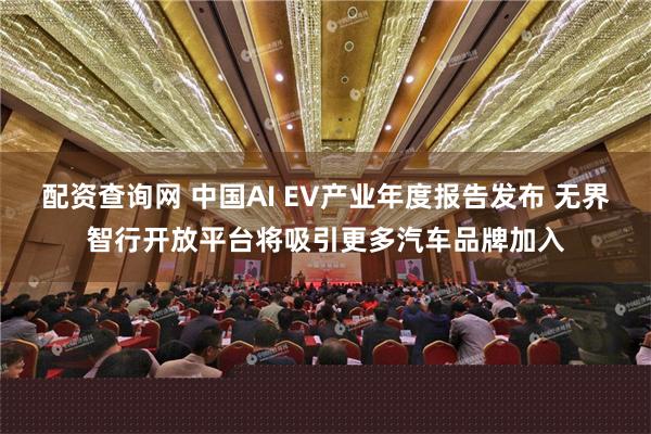 配资查询网 中国AI EV产业年度报告发布 无界智行开放平台将吸引更多汽车品牌加入